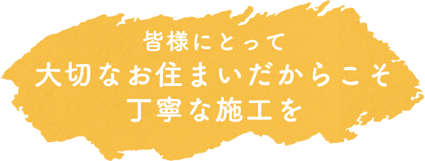 皆様にとって大切なお住まいだからこそ丁寧な施工を